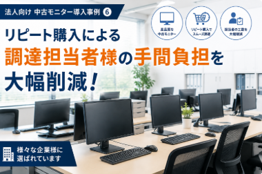 【法人向け中古モニター導入事例６】リピート購入による調達担当者様の手間負担を大幅削減！